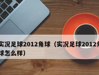 足球角球分析技巧（角球分析技巧口诀及实战指南，助你在比赛中取得优势）