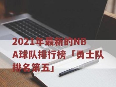 NBA2021球队总薪资排行榜（以总薪资为标准，探索NBA球队之间的财力对比与竞争力。）